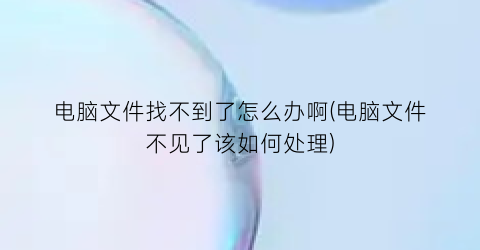 “电脑文件找不到了怎么办啊(电脑文件不见了该如何处理)