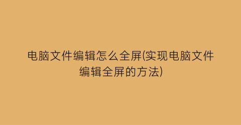 “电脑文件编辑怎么全屏(实现电脑文件编辑全屏的方法)