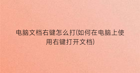 “电脑文档右键怎么打(如何在电脑上使用右键打开文档)