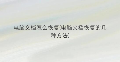 电脑文档怎么恢复(电脑文档恢复的几种方法)