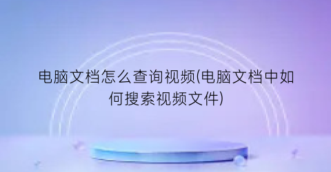 “电脑文档怎么查询视频(电脑文档中如何搜索视频文件)