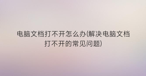 “电脑文档打不开怎么办(解决电脑文档打不开的常见问题)