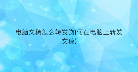 电脑文稿怎么转发(如何在电脑上转发文稿)