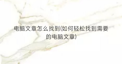 电脑文章怎么找到(如何轻松找到需要的电脑文章)