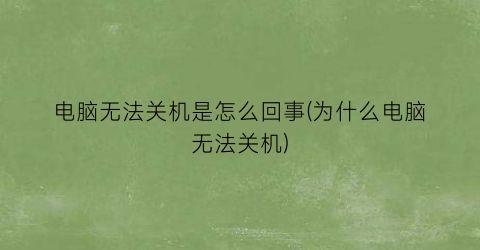 电脑无法关机是怎么回事(为什么电脑无法关机)