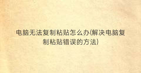 “电脑无法复制粘贴怎么办(解决电脑复制粘贴错误的方法)