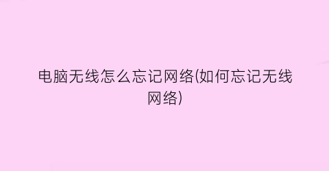 “电脑无线怎么忘记网络(如何忘记无线网络)