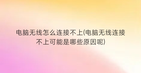 电脑无线怎么连接不上(电脑无线连接不上可能是哪些原因呢)