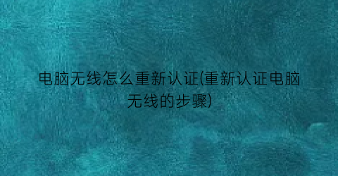 电脑无线怎么重新认证(重新认证电脑无线的步骤)