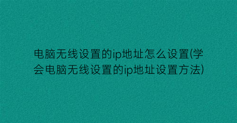 “电脑无线设置的ip地址怎么设置(学会电脑无线设置的ip地址设置方法)