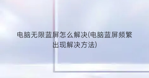 “电脑无限蓝屏怎么解决(电脑蓝屏频繁出现解决方法)