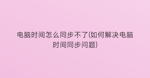 电脑时间怎么同步不了(如何解决电脑时间同步问题)