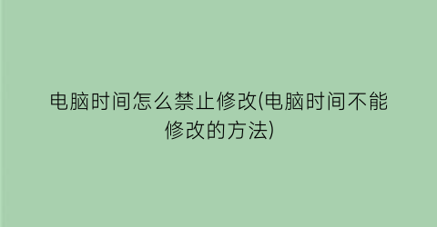 “电脑时间怎么禁止修改(电脑时间不能修改的方法)