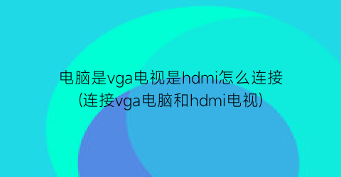 电脑是vga电视是hdmi怎么连接(连接vga电脑和hdmi电视)