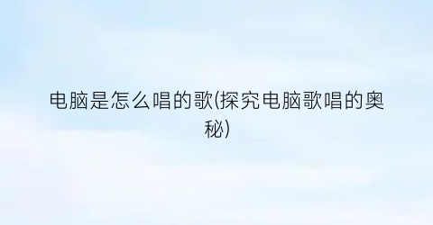 电脑是怎么唱的歌(探究电脑歌唱的奥秘)