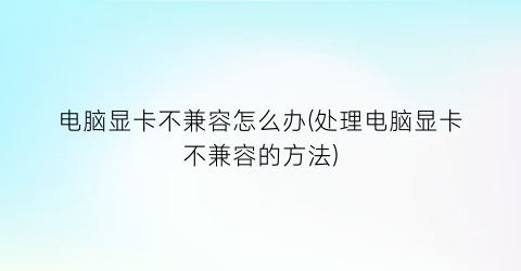 电脑显卡不兼容怎么办(处理电脑显卡不兼容的方法)