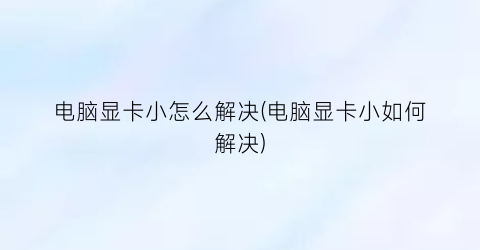 “电脑显卡小怎么解决(电脑显卡小如何解决)