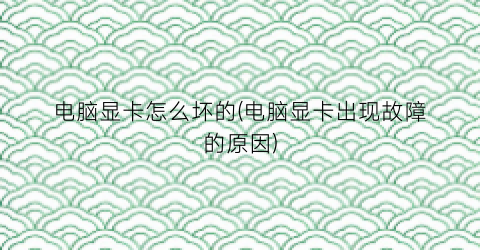 电脑显卡怎么坏的(电脑显卡出现故障的原因)