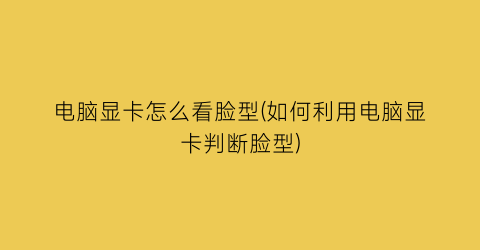 电脑显卡怎么看脸型(如何利用电脑显卡判断脸型)