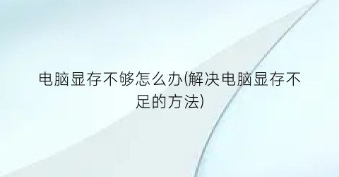 “电脑显存不够怎么办(解决电脑显存不足的方法)