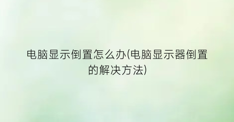 “电脑显示倒置怎么办(电脑显示器倒置的解决方法)