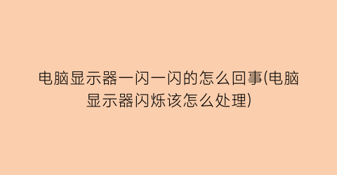 电脑显示器一闪一闪的怎么回事(电脑显示器闪烁该怎么处理)