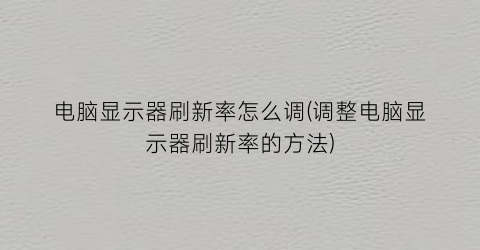 电脑显示器刷新率怎么调(调整电脑显示器刷新率的方法)