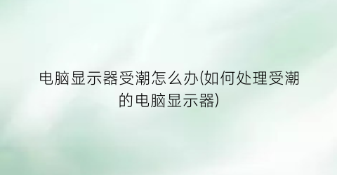 电脑显示器受潮怎么办(如何处理受潮的电脑显示器)