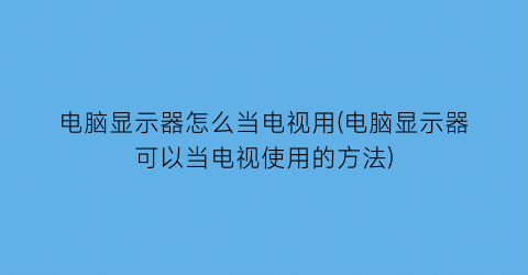 电脑显示器怎么当电视用(电脑显示器可以当电视使用的方法)