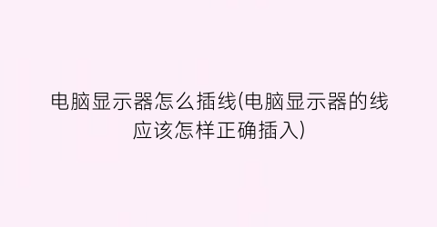 “电脑显示器怎么插线(电脑显示器的线应该怎样正确插入)