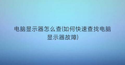 电脑显示器怎么查(如何快速查找电脑显示器故障)