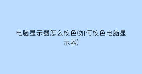 电脑显示器怎么校色(如何校色电脑显示器)