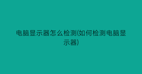 电脑显示器怎么检测(如何检测电脑显示器)