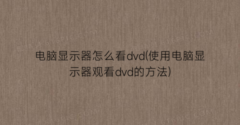 电脑显示器怎么看dvd(使用电脑显示器观看dvd的方法)