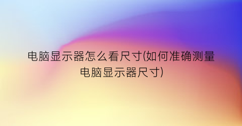 电脑显示器怎么看尺寸(如何准确测量电脑显示器尺寸)