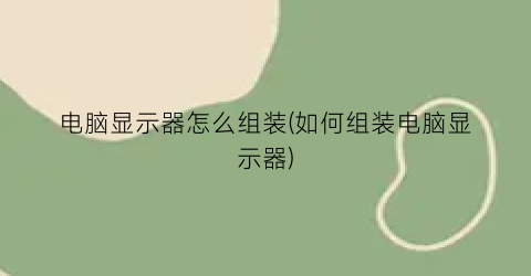 “电脑显示器怎么组装(如何组装电脑显示器)