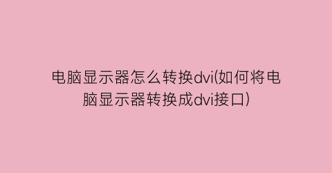 电脑显示器怎么转换dvi(如何将电脑显示器转换成dvi接口)