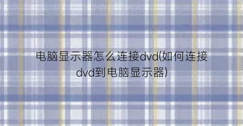 电脑显示器怎么连接dvd(如何连接dvd到电脑显示器)