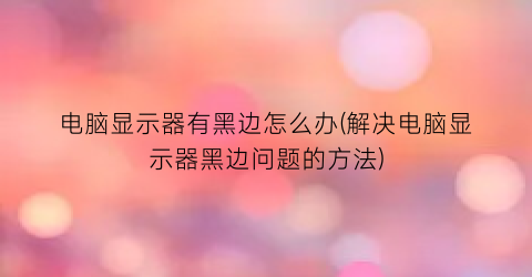 “电脑显示器有黑边怎么办(解决电脑显示器黑边问题的方法)