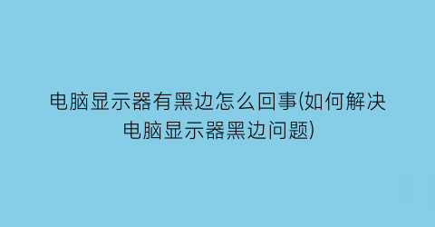 电脑显示器有黑边怎么回事(如何解决电脑显示器黑边问题)