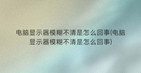 电脑显示器模糊不清是怎么回事(电脑显示器模糊不清是怎么回事)