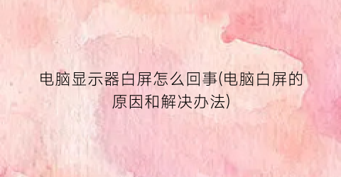 电脑显示器白屏怎么回事(电脑白屏的原因和解决办法)