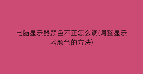 “电脑显示器颜色不正怎么调(调整显示器颜色的方法)