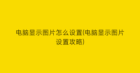 电脑显示图片怎么设置(电脑显示图片设置攻略)