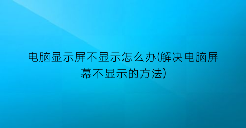 “电脑显示屏不显示怎么办(解决电脑屏幕不显示的方法)