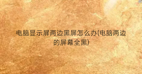 电脑显示屏两边黑屏怎么办(电脑两边的屏幕全黑)