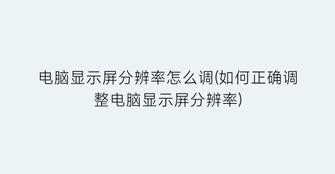 电脑显示屏分辨率怎么调(如何正确调整电脑显示屏分辨率)