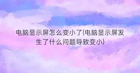 电脑显示屏怎么变小了(电脑显示屏发生了什么问题导致变小)