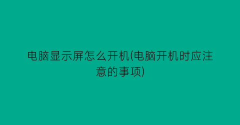 电脑显示屏怎么开机(电脑开机时应注意的事项)