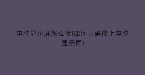 电脑显示屏怎么接(如何正确接上电脑显示屏)